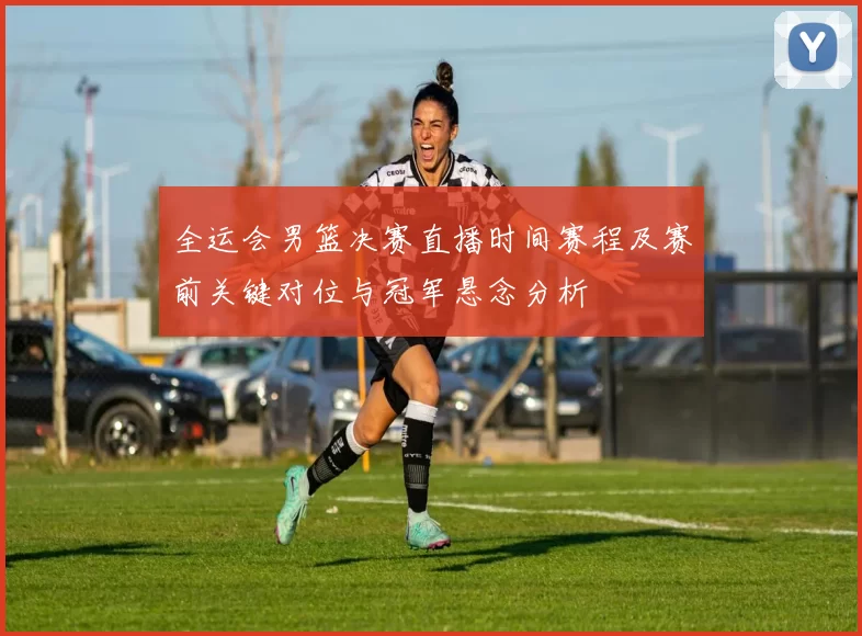 全运会男篮决赛直播时间赛程及赛前关键对位与冠军悬念分析