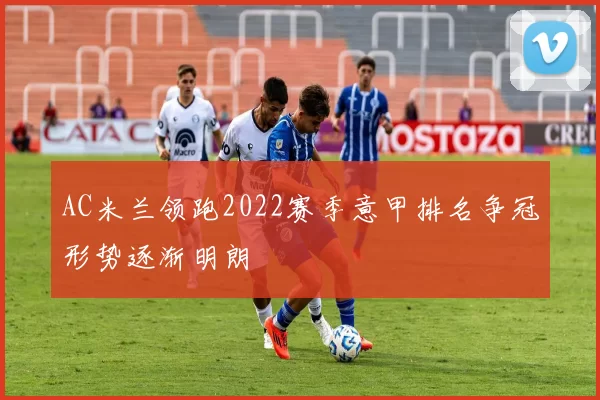 AC米兰领跑2022赛季意甲排名争冠形势逐渐明朗