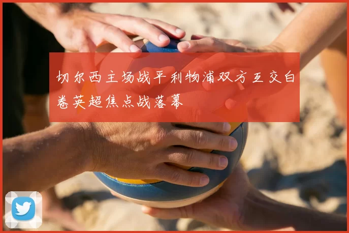 切尔西主场战平利物浦双方互交白卷英超焦点战落幕