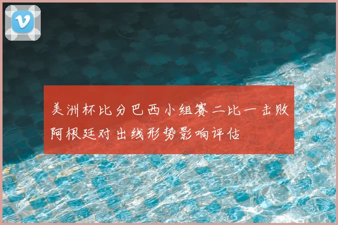 美洲杯比分巴西小组赛二比一击败阿根廷对出线形势影响评估