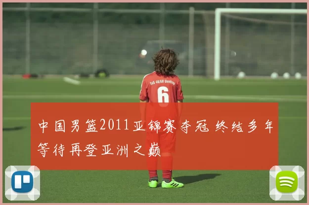 中国男篮2011亚锦赛夺冠 终结多年等待再登亚洲之巅