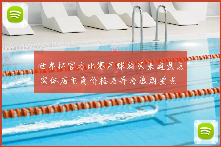 世界杯官方比赛用球购买渠道盘点 实体店电商价格差异与选购要点
