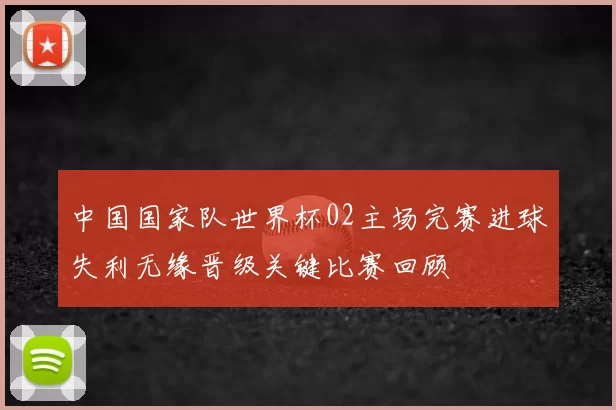 中国国家队世界杯02主场完赛进球失利无缘晋级关键比赛回顾