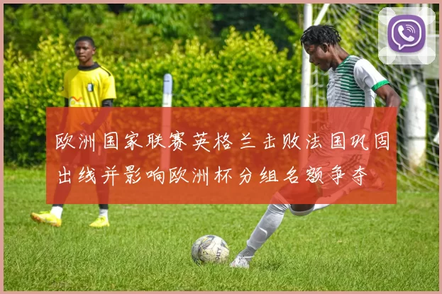 欧洲国家联赛英格兰击败法国巩固出线并影响欧洲杯分组名额争夺
