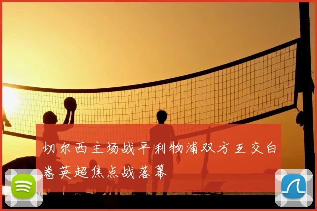 切尔西主场战平利物浦双方互交白卷英超焦点战落幕