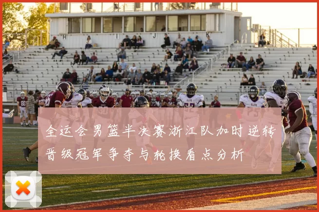 全运会男篮半决赛浙江队加时逆转晋级冠军争夺与轮换看点分析