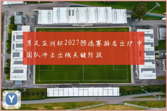 男足亚洲杯2027预选赛排名出炉 中国队冲击出线关键阶段