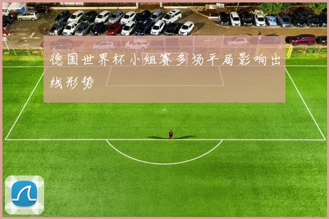 德国世界杯小组赛多场平局影响出线形势