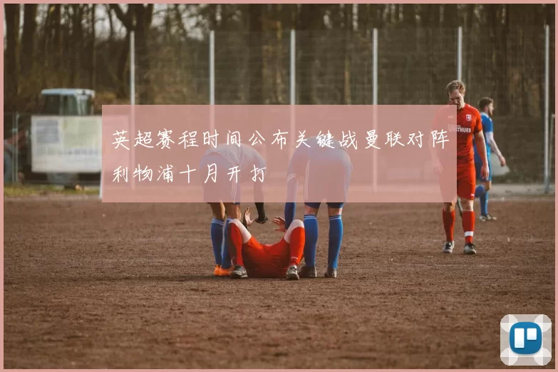 英超赛程时间公布关键战曼联对阵利物浦十月开打
