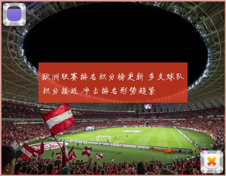 欧洲联赛排名积分榜更新 多支球队积分接近 冲击排名形势趋紧