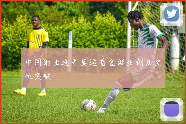 中国射击选手奥运首金诞生创历史性突破