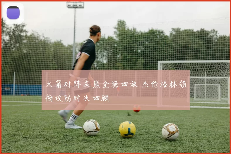 火箭对阵灰熊全场回放 杰伦格林领衔攻防对决回顾