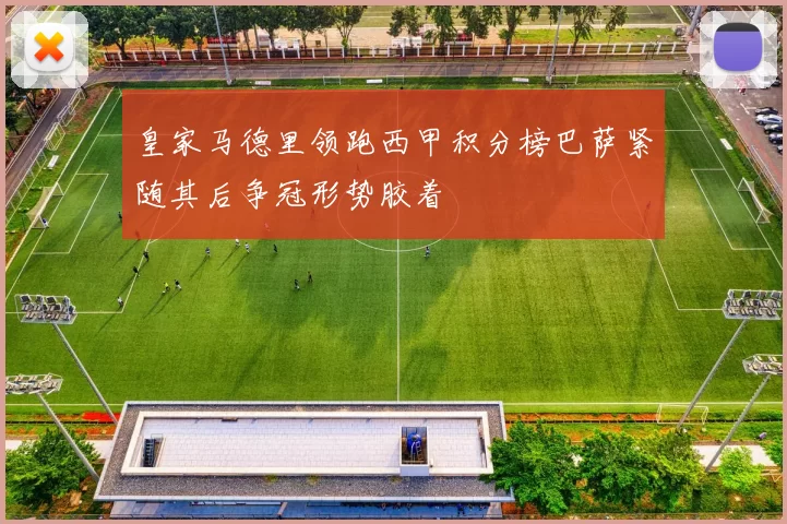 皇家马德里领跑西甲积分榜巴萨紧随其后争冠形势胶着