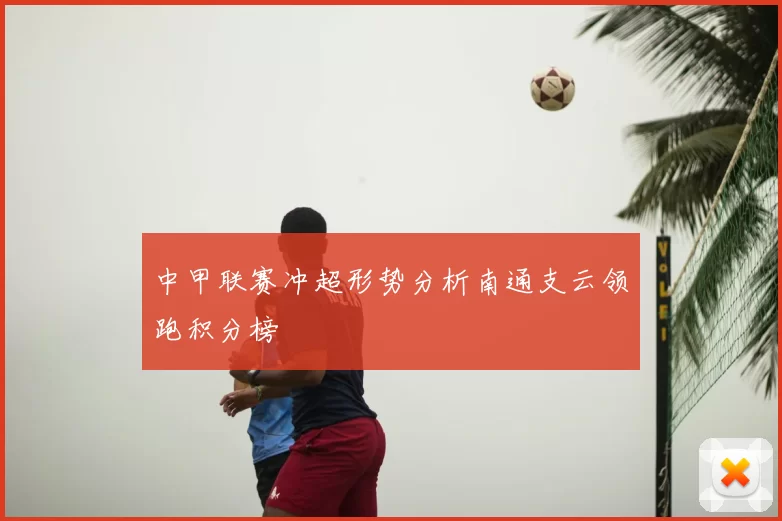 中甲联赛冲超形势分析南通支云领跑积分榜