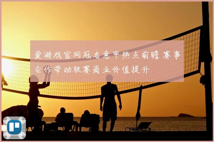 爱游戏官网冠名意甲热点前瞻 赛事合作带动联赛商业价值提升